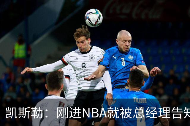 凯斯勒：刚进NBA就被总经理告知遭交易 我还以为他在开玩笑