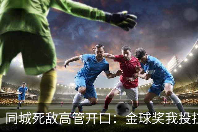 同城死敌高管开口：金球奖我投拉明·亚马尔