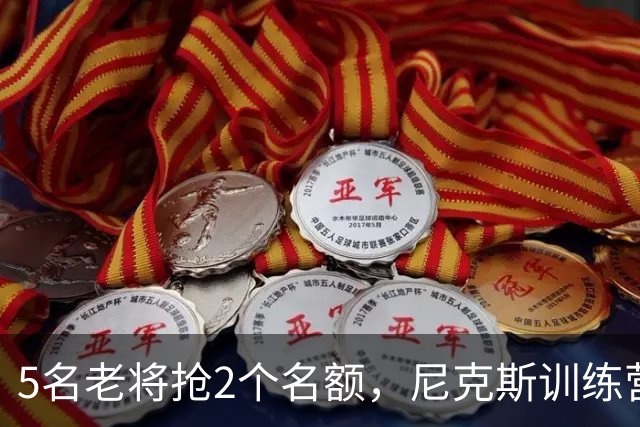 5名老将抢2个名额，尼克斯训练营签下前榜眼